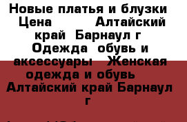 Новые платья и блузки › Цена ­ 500 - Алтайский край, Барнаул г. Одежда, обувь и аксессуары » Женская одежда и обувь   . Алтайский край,Барнаул г.